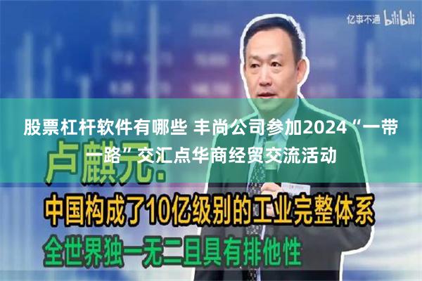 股票杠杆软件有哪些 丰尚公司参加2024“一带一路”交汇点华商经贸交流活动