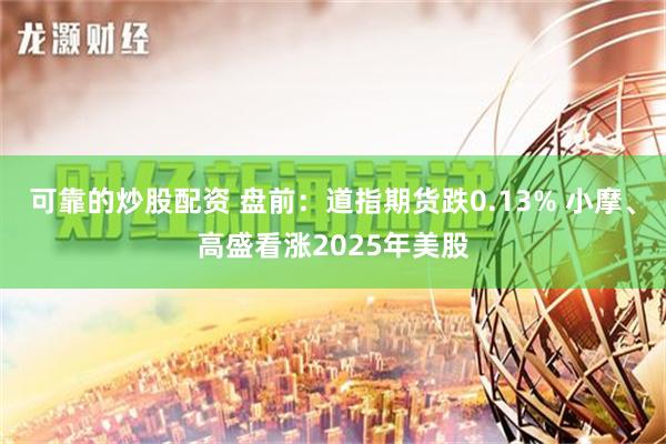 可靠的炒股配资 盘前：道指期货跌0.13% 小摩、高盛看涨2025年美股