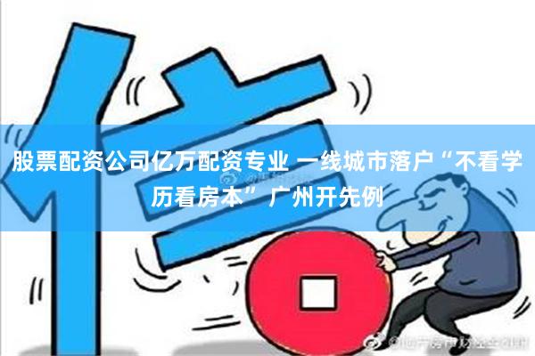 股票配资公司亿万配资专业 一线城市落户“不看学历看房本” 广州开先例