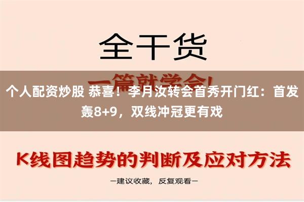 个人配资炒股 恭喜！李月汝转会首秀开门红：首发轰8+9，双线冲冠更有戏