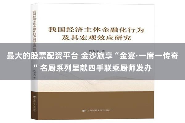 最大的股票配资平台 金沙旅享“金宴·一席一传奇”名厨系列呈献四手联乘厨师发办