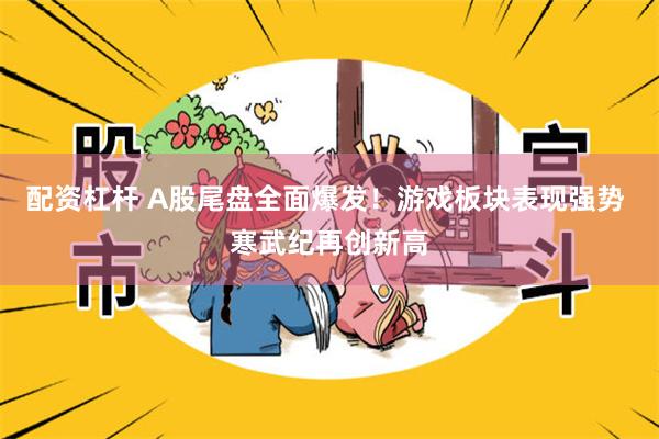 配资杠杆 A股尾盘全面爆发！游戏板块表现强势 寒武纪再创新高