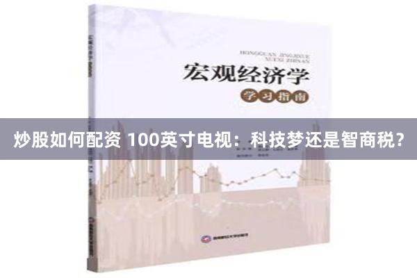 炒股如何配资 100英寸电视：科技梦还是智商税？