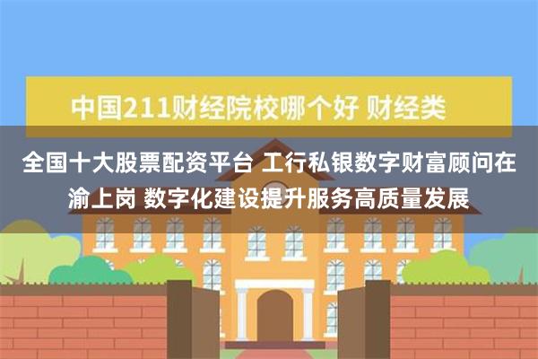 全国十大股票配资平台 工行私银数字财富顾问在渝上岗 数字化建设提升服务高质量发展