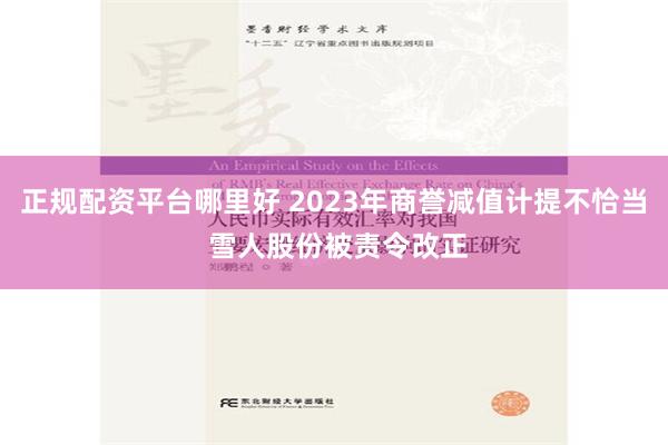 正规配资平台哪里好 2023年商誉减值计提不恰当 雪人股份被责令改正