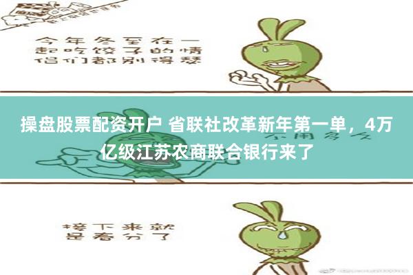 操盘股票配资开户 省联社改革新年第一单，4万亿级江苏农商联合银行来了