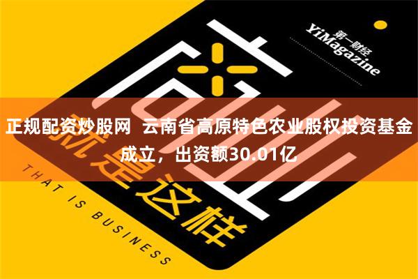 正规配资炒股网  云南省高原特色农业股权投资基金成立，出资额30.01亿